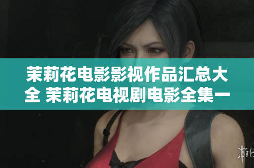茉莉花电影影视作品汇总大全 茉莉花电视剧电影全集一览