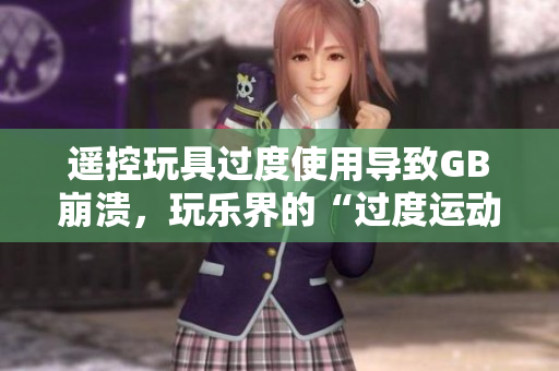 遥控玩具过度使用导致GB崩溃，玩乐界的“过度运动”警钟响起