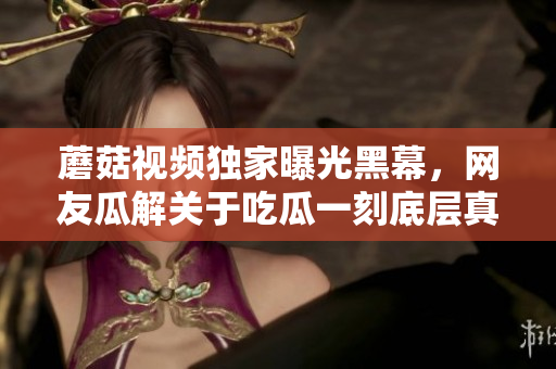 蘑菇视频独家曝光黑幕，网友瓜解关于吃瓜一刻底层真相