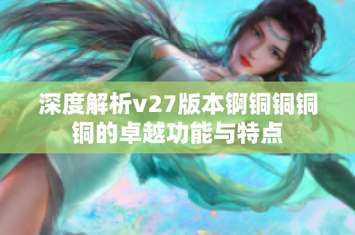 深度解析v27版本锕铜铜铜铜的卓越功能与特点