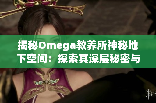 揭秘Omega教养所神秘地下空间：探索其深层秘密与隐藏真相