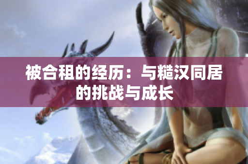被合租的经历：与糙汉同居的挑战与成长