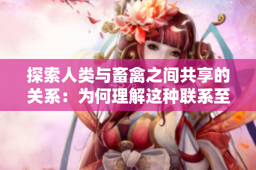 探索人类与畜禽之间共享的关系：为何理解这种联系至关重要？