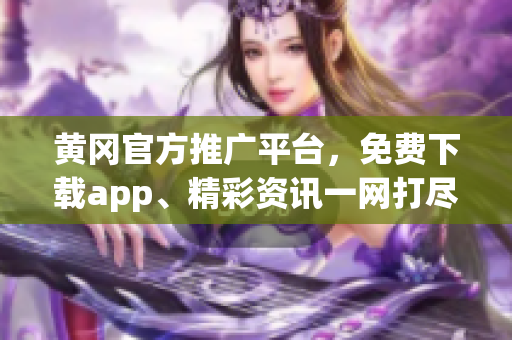 黄冈官方推广平台，免费下载app、精彩资讯一网打尽