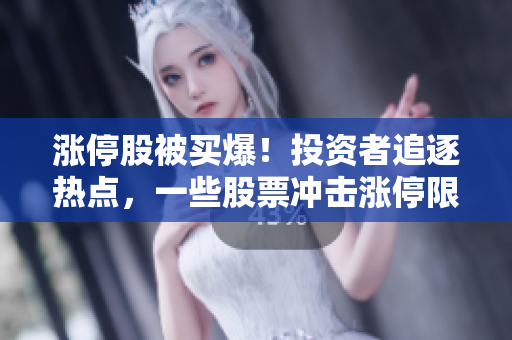 涨停股被买爆！投资者追逐热点，一些股票冲击涨停限制，市场情绪高涨