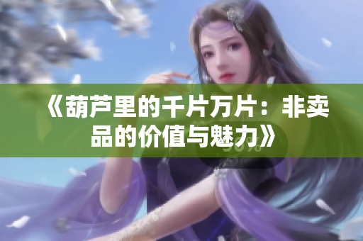 《葫芦里的千片万片：非卖品的价值与魅力》