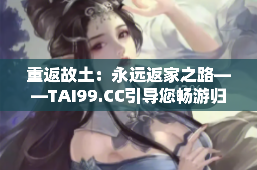 重返故土：永远返家之路——TAI99.CC引导您畅游归途