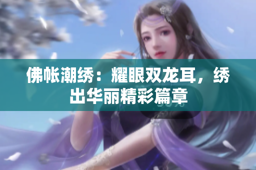 佛帐潮绣：耀眼双龙耳，绣出华丽精彩篇章