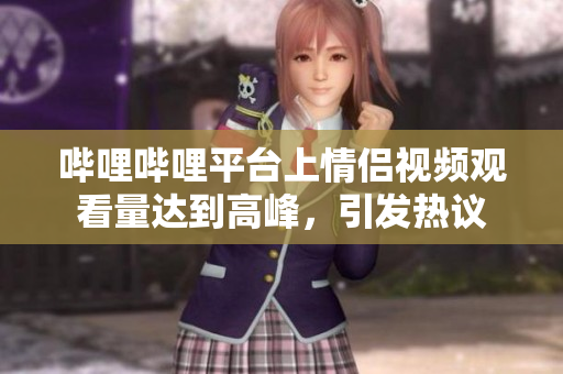 哔哩哔哩平台上情侣视频观看量达到高峰，引发热议