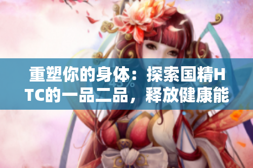 重塑你的身体：探索国精HTC的一品二品，释放健康能量