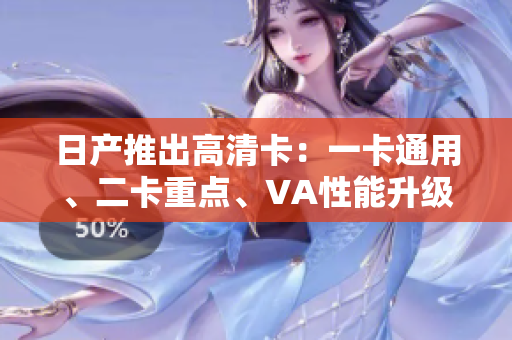日产推出高清卡：一卡通用、二卡重点、VA性能升级