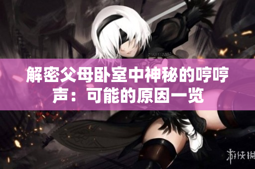 解密父母卧室中神秘的哼哼声：可能的原因一览