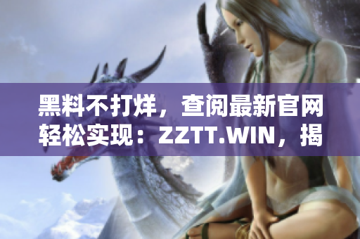 黑料不打烊，查阅最新官网轻松实现：ZZTT.WIN，揭秘独家内幕，尽在这里！