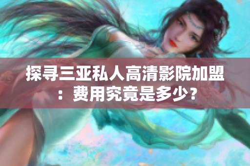 探寻三亚私人高清影院加盟：费用究竟是多少？
