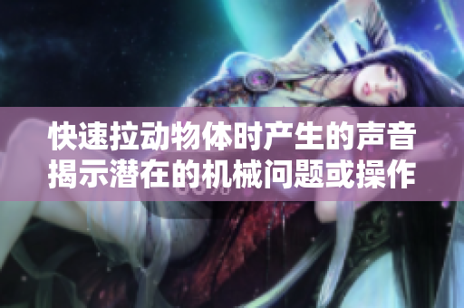 快速拉动物体时产生的声音揭示潜在的机械问题或操作技巧  
