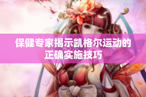保健专家揭示凯格尔运动的正确实施技巧