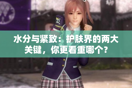 水分与紧致：护肤界的两大关键，你更看重哪个？
