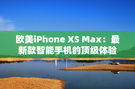欧美iPhone XS Max：最新款智能手机的顶级体验