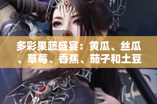 多彩果蔬盛宴：黄瓜、丝瓜、草莓、香蕉、茄子和土豆的美味探索