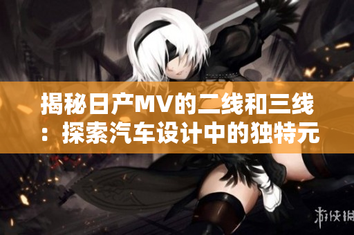 揭秘日产MV的二线和三线：探索汽车设计中的独特元素