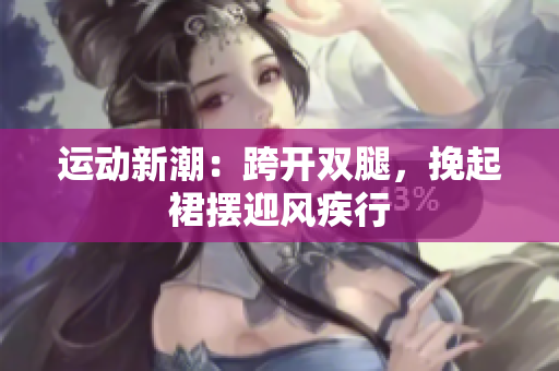 运动新潮：跨开双腿，挽起裙摆迎风疾行