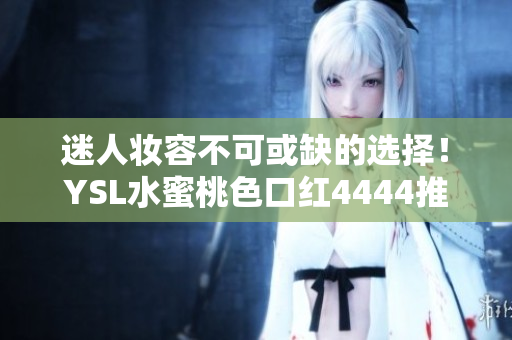 迷人妆容不可或缺的选择！YSL水蜜桃色口红4444推荐