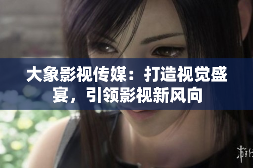 大象影视传媒：打造视觉盛宴，引领影视新风向