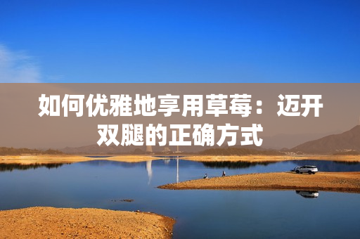 如何优雅地享用草莓：迈开双腿的正确方式