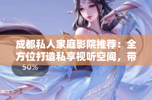 成都私人家庭影院推荐：全方位打造私享视听空间，带您享受极致影音体验