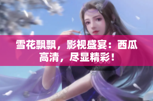 雪花飘飘，影视盛宴：西瓜高清，尽显精彩！
