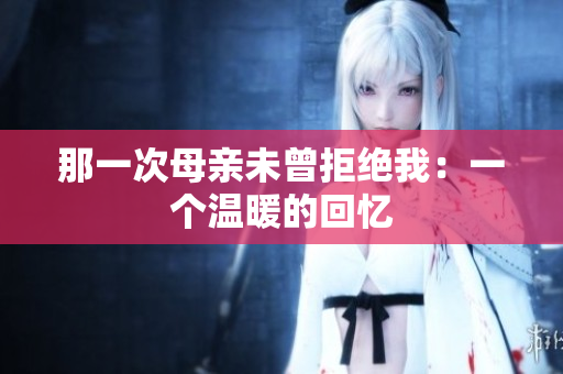 那一次母亲未曾拒绝我：一个温暖的回忆