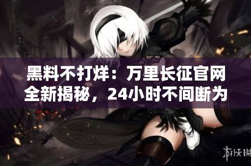 黑料不打烊：万里长征官网全新揭秘，24小时不间断为您解读最新资讯
