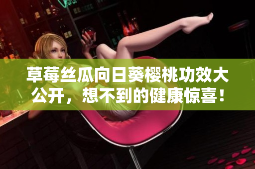 草莓丝瓜向日葵樱桃功效大公开，想不到的健康惊喜！