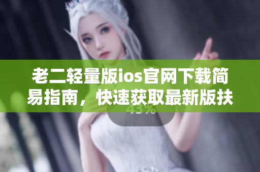 老二轻量版ios官网下载简易指南，快速获取最新版扶老二iOS应用