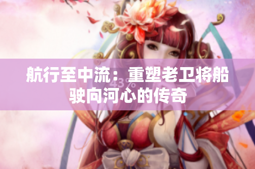 航行至中流：重塑老卫将船驶向河心的传奇