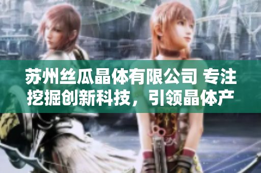 苏州丝瓜晶体有限公司 专注挖掘创新科技，引领晶体产业发展