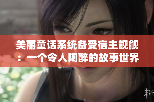 美丽童话系统备受宿主觊觎：一个令人陶醉的故事世界