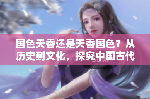 国色天香还是天香国色？从历史到文化，探究中国古代审美观