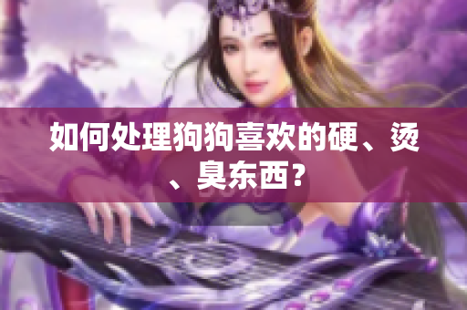 如何处理狗狗喜欢的硬、烫、臭东西？