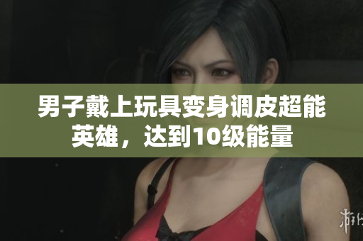 男子戴上玩具变身调皮超能英雄，达到10级能量