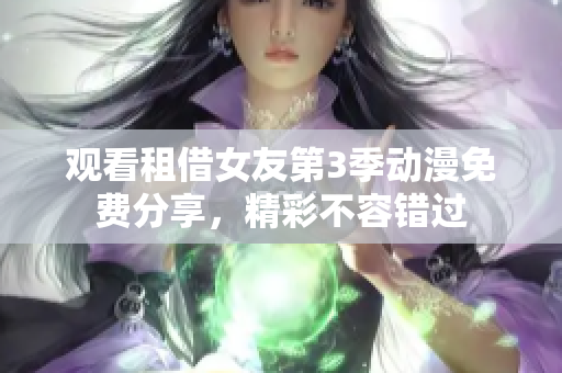 观看租借女友第3季动漫免费分享，精彩不容错过