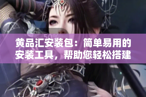 黄品汇安装包：简单易用的安装工具，帮助您轻松搭建个性化的软件平台