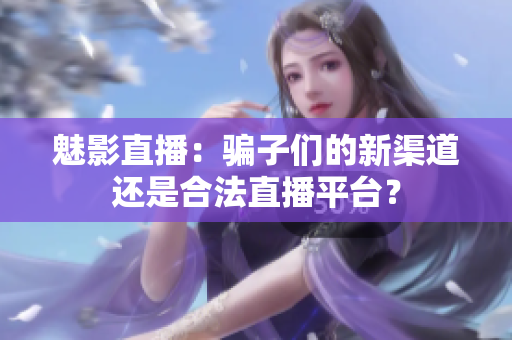 魅影直播：骗子们的新渠道还是合法直播平台？