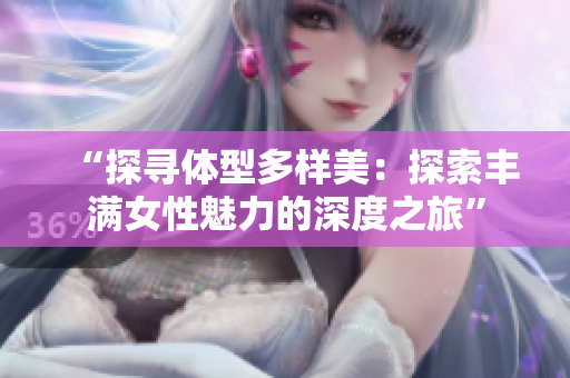 “探寻体型多样美：探索丰满女性魅力的深度之旅”