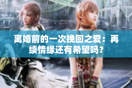 离婚前的一次挽回之爱：再续情缘还有希望吗？
