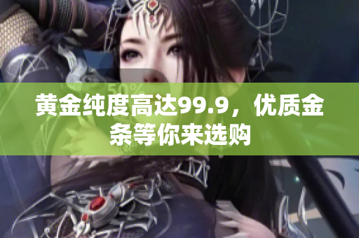 黄金纯度高达99.9，优质金条等你来选购