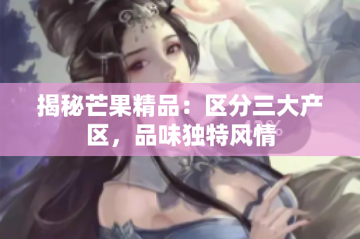 揭秘芒果精品：区分三大产区，品味独特风情