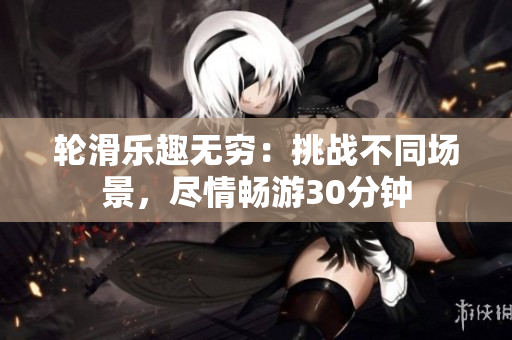 轮滑乐趣无穷：挑战不同场景，尽情畅游30分钟