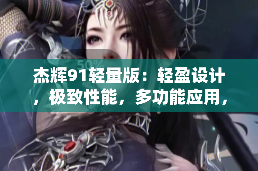 杰辉91轻量版：轻盈设计，极致性能，多功能应用，全面升级官方网站