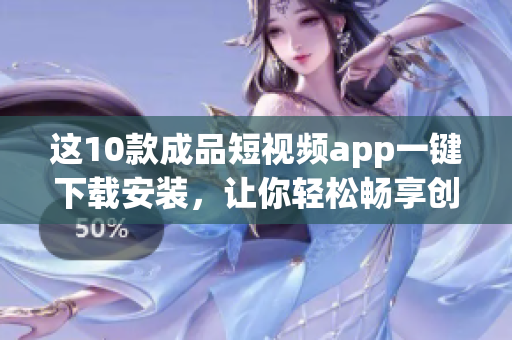这10款成品短视频app一键下载安装，让你轻松畅享创意视频制作！